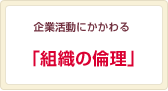 企業活動にかかわる「組織の倫理」