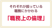 それぞれが担っている職務にかかわる「職務上の倫理」