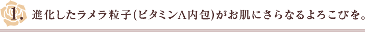 1.進化したラメラ粒子(ビタミンA内包)がお肌にさらなるよろこびを。
