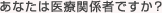 あなたは医療関係者ですか？