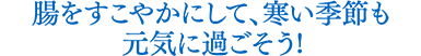 腸をすこやかにして、寒い季節も元気に過ごそう!