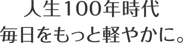 人生100年時代毎日をもっと軽やかに。