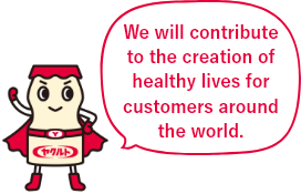 We will contribute to the creation of healthy lives for customers around the world.