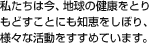 私たちは今、地球の健康をとりもどすことにも知恵をしぼり、様々な活動をすすめています。
