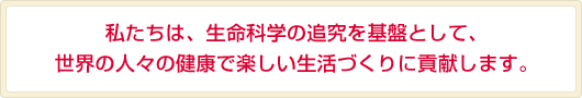 私たちは、生命科学の追究を基盤として、世界の人々の健康で楽しい生活づくりに貢献します。