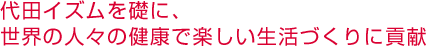 代田イズムを礎に、世界の人々の健康で楽しい生活づくりに貢献 