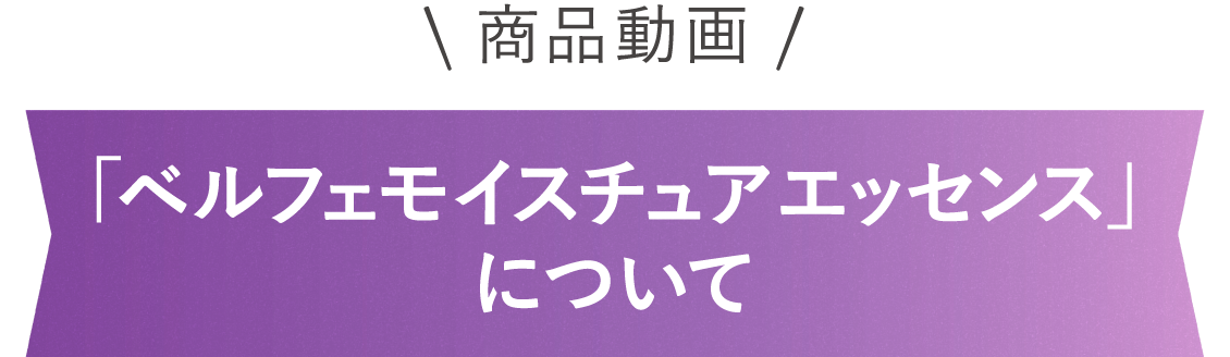 商品動画 「ベルフェモイスチュア エッセンス」について