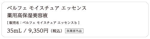 ベルフェ モイスチュア エッセンス 薬用高保湿美容液 [ 販売名：ベルフェ モイスチュア エッセンスｂ ] 35mL / 9,350円（税込）医薬部外品