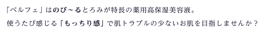 「ベルフェ」はのび〜るとろみが特長の薬用高保湿美容液。使うたび感じる「もっちり感」で肌トラブルの少ないお肌を目指しませんか？