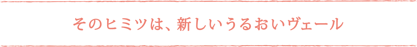 そのヒミツは、新しいうるおいヴェール