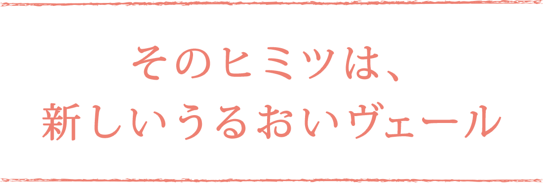 そのヒミツは、新しいうるおいヴェール