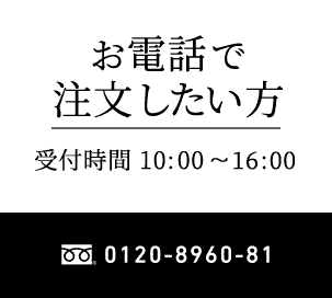 お電話で注文したい方 受付時間 10:00 ~ 16:00 0120-8960-81