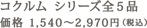 コクルム シリーズ全5品 価格 1,540～2,970円（税込）