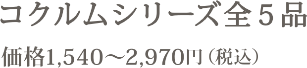 コクルム シリーズ全5品 価格 1,540～2,970円（税込）