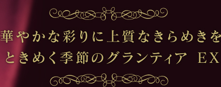 華やかな彩りに上質なきらめきを ときめく季節のグランティア EX