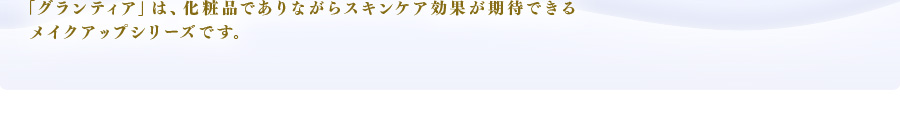 「グランティア」は、化粧品でありながらスキンケア効果が期待できるメイクアップシリーズです。