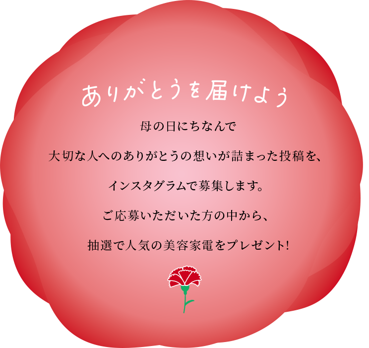 ありがとうを届けよう　母の日にちなんで大切な人へのありがとうの想いが詰まった投稿を、インスタグラムで募集します。ご応募いただいた方の中から、抽選で人気の美容家電をプレゼント!