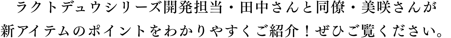 ラクトデュウシリーズ開発担当・田中さんと同僚・美咲さんが新アイテムのポイントをわかりやすくご紹介！ぜひご覧ください。