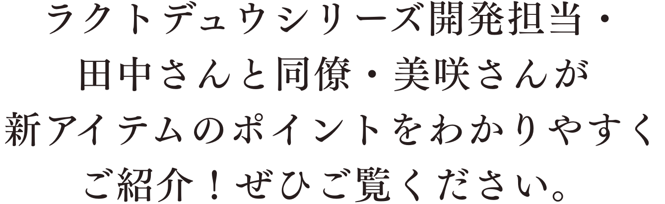 ラクトデュウシリーズ開発担当・田中さんと同僚・美咲さんが新アイテムのポイントをわかりやすくご紹介！ぜひご覧ください。