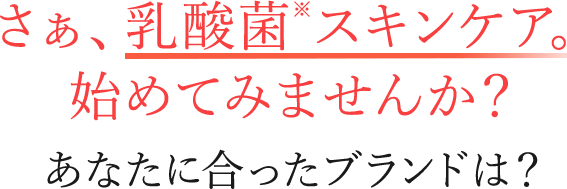 さぁ、乳酸菌スキンケア。始めてみませんか？ あなたに合ったブランドは？