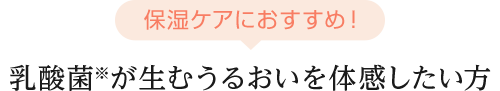 保湿ケアにオススメ！ 乳酸菌が生むうるおいを体感したい方