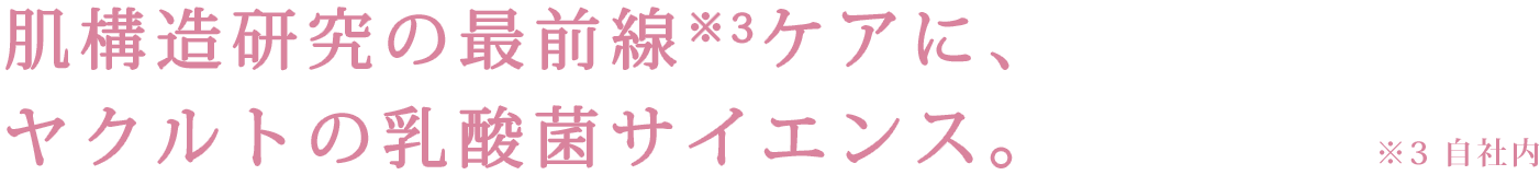 肌構造研究の最前線※3ケアに、ヤクルトの乳酸菌サイエンス。※3 自社内