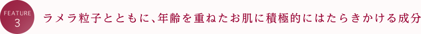 FEATURE3 ラメラ粒子とともに、年齢を重ねたお肌に積極的にはたらきかける成分