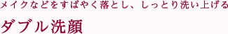 メイクなどをすばやく落とし、しっとり洗い上げるダブル洗顔