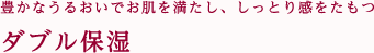 豊かなうるおいでお肌を満たし、しっとり感をたもつダブル保湿