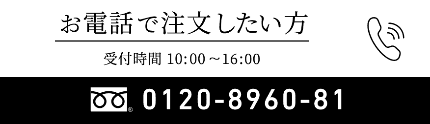 お電話で注文したい方 受付時間 10:00 ~ 16:00 0120-8960-81