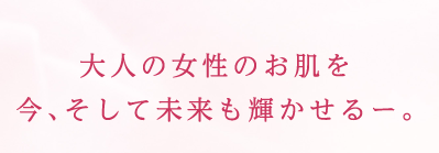 大人の女性のお肌を今、そして未来も輝かせるー。