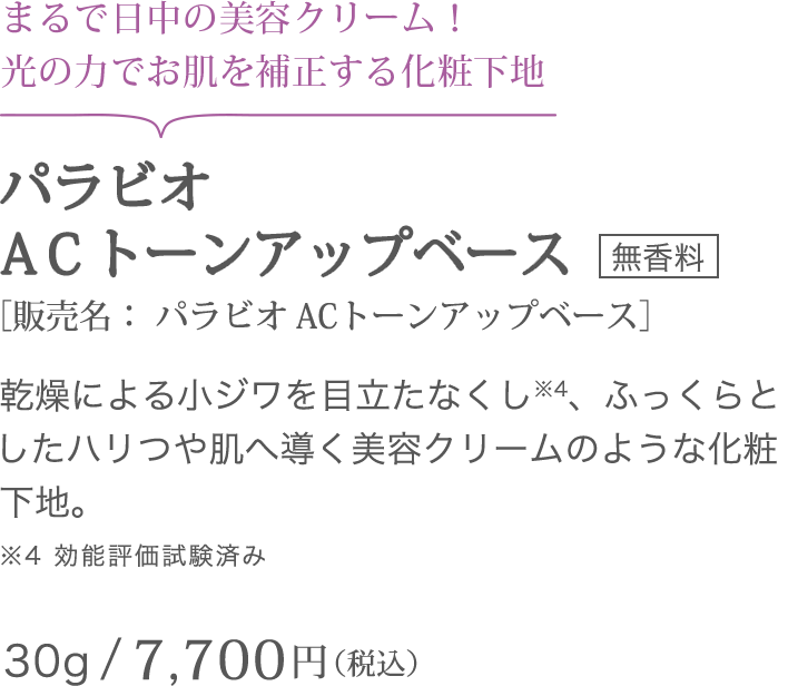 まるで日中の美容クリーム！光の力でお肌を補正する化粧下地 パラビオＡＣトーンアップベース ＜無香料＞ ［販売名： パラビオ ACトーンアップベース] 乾燥による小ジワを目立たなくし※4、ふっくらとしたハリつや肌へ導く美容クリームのような化粧下地。※4 効能評価試験済み 30g/ 7,700円（税込）