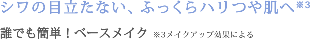 シワの目立たない、ふっくらハリつや肌へ※3 誰でも簡単！ベースメイク ※3メイクアップ効果による