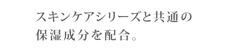スキンケアシリーズと共通の保湿成分を配合。