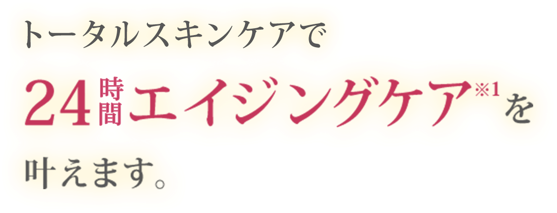 トータルスキンケアで24時間エイジングケア※1を叶えます。