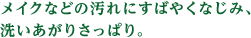 メイクなどの汚れにすばやくなじみ、洗いあがりさっぱり。