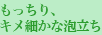 もっちり、キメ細かな泡立ち