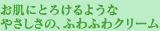 お肌にとろけるようなやさしさの、ふわふわクリーム
