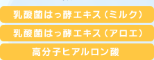 乳酸菌はっ酵エキス（ミルク）　乳酸菌はっ酵エキス（アロエ）　高分子ヒアルロン酸