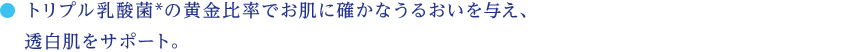 トリプル乳酸菌*の黄金比率でお肌に確かなうるおいを与え、透白肌をサポート。