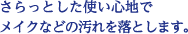 さらっとした使い心地でメイクなどの汚れを落とします。