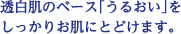 透白肌のベース「うるおい」をしっかりお肌にとどけます。