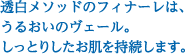 透白メソッドのフィナーレは、うるおいのヴェール。しっとりしたお肌を持続します。