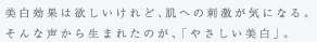 美白効果は欲しいけれど、肌への刺激が気になる。そんな人のために生まれたのが、「やさしい美白」。