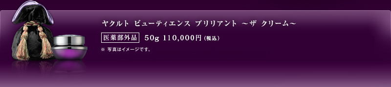 ヤクルト ビューティエンス ブリリアント 〜ザ クリーム〜　医薬部外品 50g/110,000円（税込）※商品の価格は消費税を含めたメーカー希望小売価格。（　）は税抜価格です。※ 写真はイメージです。デザイン・仕様は実際とは異なる場合がございます。