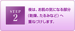 STEP2　夜は、お肌の気になる部分（乾燥、たるみなど）へ重ねづけします。