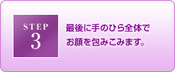 STEP3 最後に手のひら全体でお顔を包みこみます。