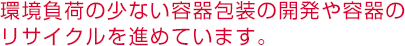 環境負荷の少ない容器包装の開発や容器のリサイクルを進めています。