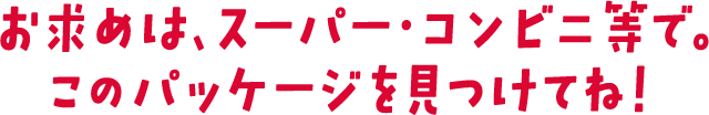 お求めは、スーパー・コンビニ等で。この真っ赤なパッケージを見つけてね！