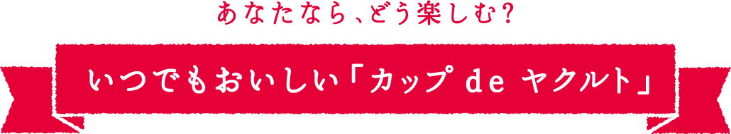 あなたならどう楽しむ？いつでもおいしい「カップ dｅ ヤクルト」